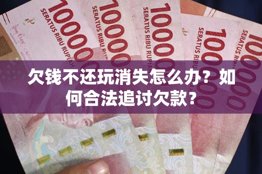 武汉欠钱不还玩消失怎么办？如何合法追讨欠款？