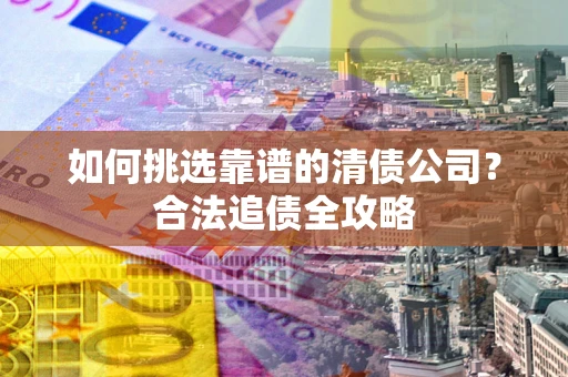 武汉如何挑选靠谱的清债公司?合法追债全攻略 武汉如何挑选靠谱的清债公司?合法追债全攻略