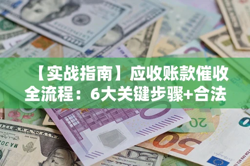 武汉【实战指南】应收账款催收全流程：6大关键步骤+合法回款技巧