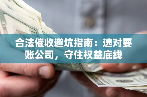 武汉合法催收避坑指南：选对要账公司，守住权益底线