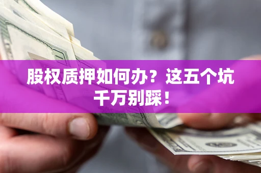 武汉股权质押如何办？这五个坑千万别踩！