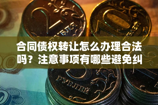 武汉合同债权转让怎么办理合法吗？注意事项有哪些避免纠纷？