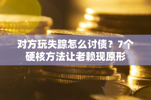 武汉对方玩失踪怎么讨债？7个硬核方法让老赖现原形