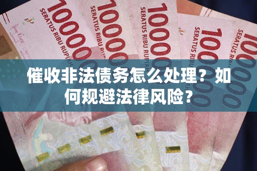 武汉催收非法债务怎么处理？如何规避法律风险？