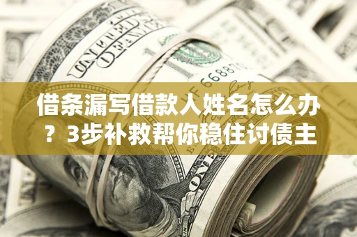 武汉借条漏写借款人姓名怎么办？3步补救帮你稳住讨债主动权