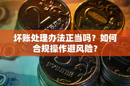 武汉坏账处理办法正当吗？如何合规操作避风险？