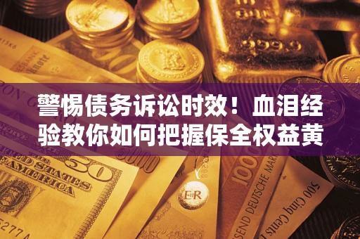 武汉警惕债务诉讼时效！血泪经验教你如何把握保全权益黄金期