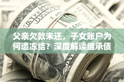 武汉父亲欠款未还，子女账户为何遭冻结？深度解读继承债务迷局
