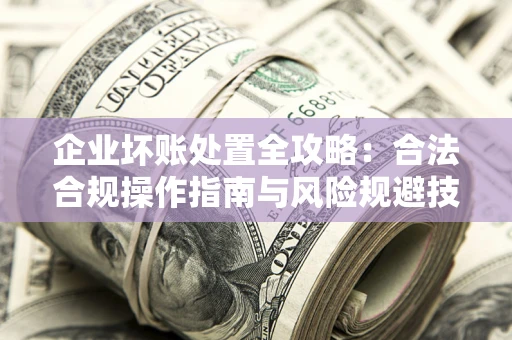 武汉企业坏账处置全攻略：合法合规操作指南与风险规避技巧解析