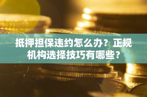 武汉抵押担保违约怎么办？正规机构选择技巧有哪些？