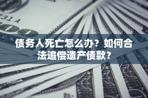 武汉债务人死亡怎么办？如何合法追偿遗产债款？