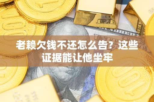 武汉老赖欠钱不还怎么告？这些证据能让他坐牢