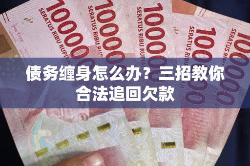 武汉债务缠身怎么办？三招教你合法追回欠款