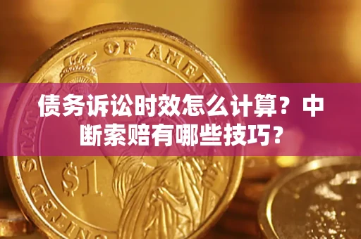 武汉债务诉讼时效怎么计算？中断索赔有哪些技巧？
