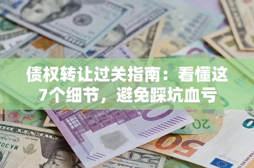武汉债权转让过关指南：看懂这7个细节，避免踩坑血亏
