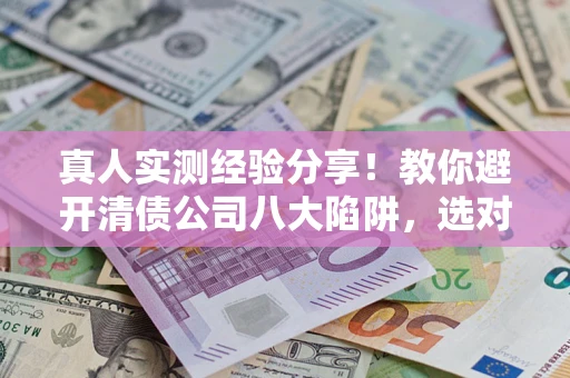 武汉真人实测经验分享！教你避开清债公司八大陷阱，选对机构少走十年弯路
