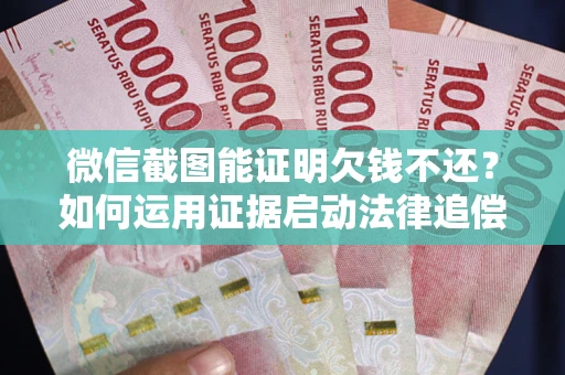 武汉微信截图能证明欠钱不还？如何运用证据启动法律追偿程序？