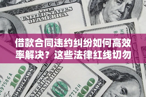 武汉借款合同违约纠纷如何高效率解决？这些法律红线切勿触碰