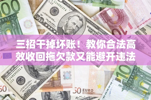 武汉三招干掉坏账！教你合法高效收回拖欠款又能避开违法雷区