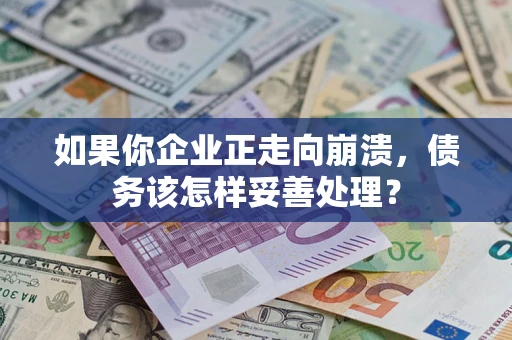 武汉如果你企业正走向崩溃，债务该怎样妥善处理？