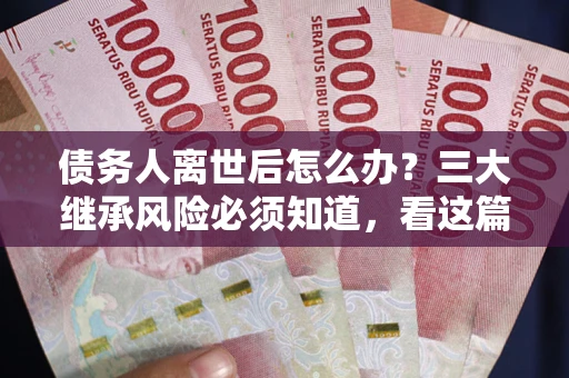 武汉债务人离世后怎么办？三大继承风险必须知道，看这篇就够了