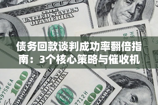 武汉债务回款谈判成功率翻倍指南：3个核心策略与催收机构避坑法则
