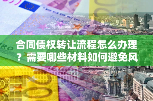 武汉合同债权转让流程怎么办理？需要哪些材料如何避免风险？