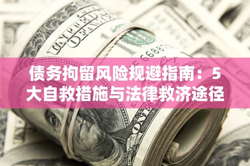 武汉债务拘留风险规避指南：5大自救措施与法律救济途径