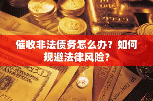 武汉催收非法债务怎么办？如何规避法律风险？