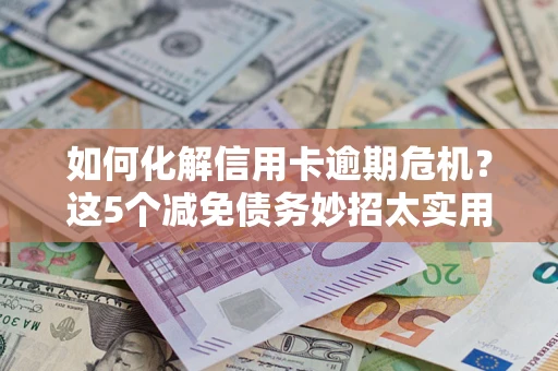 武汉如何化解信用卡逾期危机？这5个减免债务妙招太实用