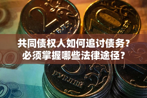 武汉共同债权人如何追讨债务？必须掌握哪些法律途径？