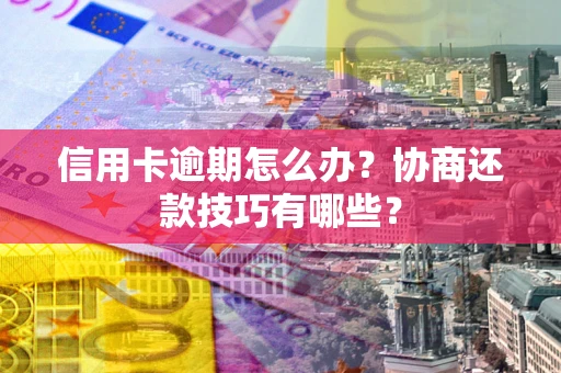 武汉信用卡逾期怎么办？协商还款技巧有哪些？