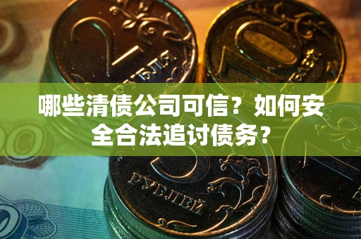 武汉哪些清债公司可信？如何安全合法追讨债务？
