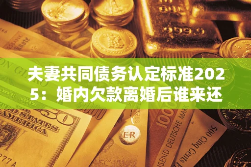 武汉夫妻共同债务认定标准2025:婚内欠款离婚后谁来还? 武汉夫妻共同债务认定标准2025:婚内欠款离婚后谁来还?