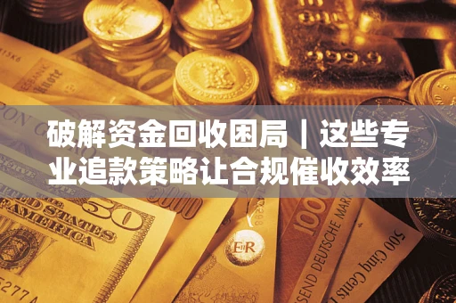 武汉破解资金回收困局｜这些专业追款策略让合规催收效率翻倍