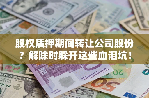 武汉股权质押期间转让公司股份？解除时躲开这些血泪坑！