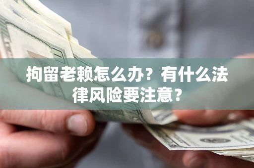 武汉拘留老赖怎么办？有什么法律风险要注意？
