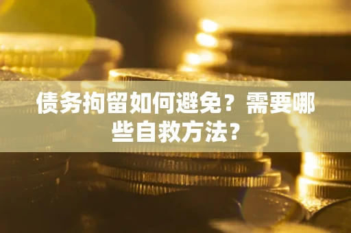 武汉债务拘留如何避免？需要哪些自救方法？