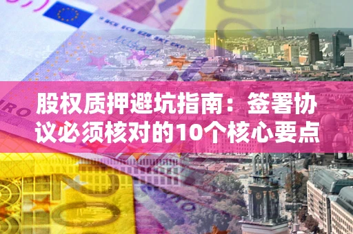 武汉股权质押避坑指南:签署协议必须核对的10个核心要点 武汉股权质押避坑指南:签署协议必须核对的10个核心要点
