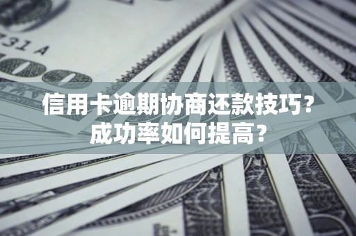 武汉信用卡逾期协商还款技巧？成功率如何提高？