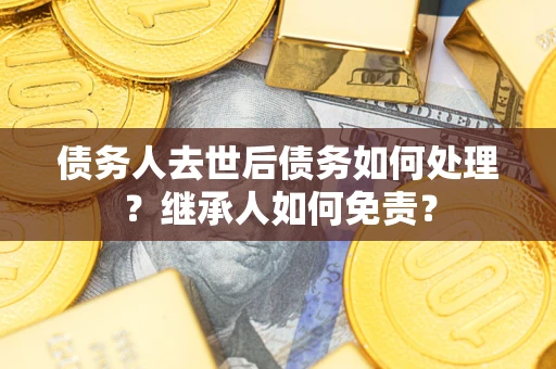 武汉债务人去世后债务如何处理？继承人如何免责？