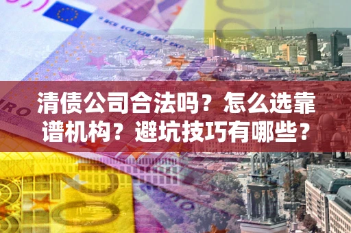 武汉清债公司合法吗？怎么选靠谱机构？避坑技巧有哪些？