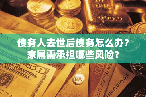 武汉债务人去世后债务怎么办？家属需承担哪些风险？