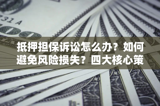 武汉抵押担保诉讼怎么办？如何避免风险损失？四大核心策略全解读