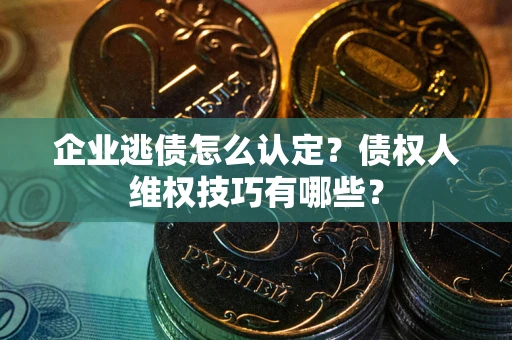 武汉企业逃债怎么认定？债权人维权技巧有哪些？