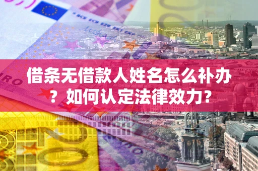 武汉借条无借款人姓名怎么补办？如何认定法律效力？