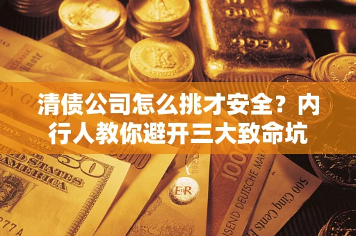 武汉清债公司怎么挑才安全?内行人教你避开三大致命坑 武汉清债公司怎么挑才安全?内行人教你避开三大致命坑