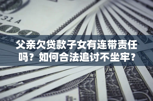 武汉父亲欠贷款子女有连带责任吗？如何合法追讨不坐牢？