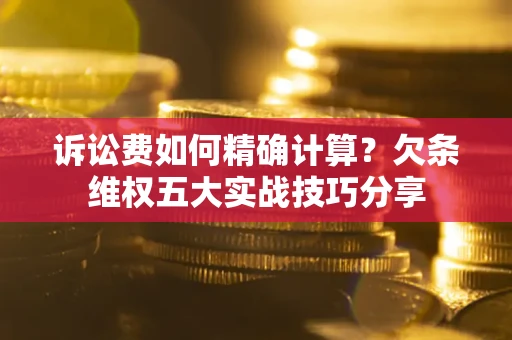 武汉诉讼费如何精确计算？欠条维权五大实战技巧分享