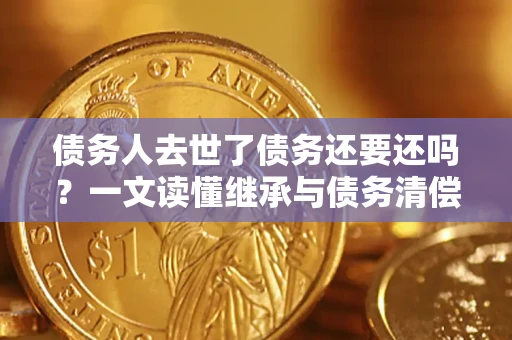 武汉债务人去世了债务还要还吗？一文读懂继承与债务清偿